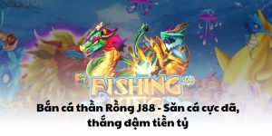 Bắn cá thần Rồng J88 - Săn cá cực đã, thắng đậm tiền tỷ