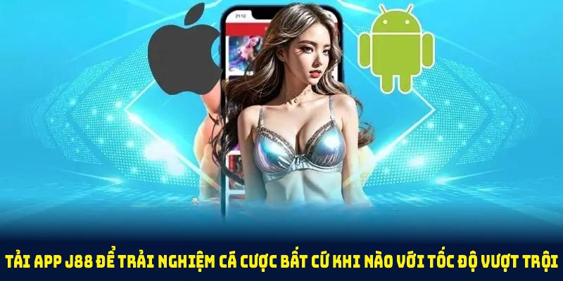 Tải app J88 để trải nghiệm cá cược bất cứ khi nào với tốc độ vượt trội